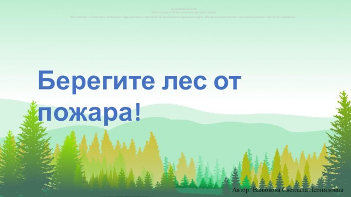 Берегите лес от пожара!Автор: Ванюкова Светлана ЛеонидовнаРеспублика КарелияАдминистрация Петрозаводского городского округаМуниципальное бюджетное