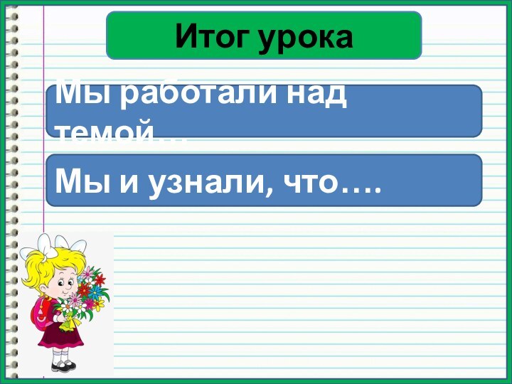 Итог урокаМы работали над темой…Мы и узнали, что….