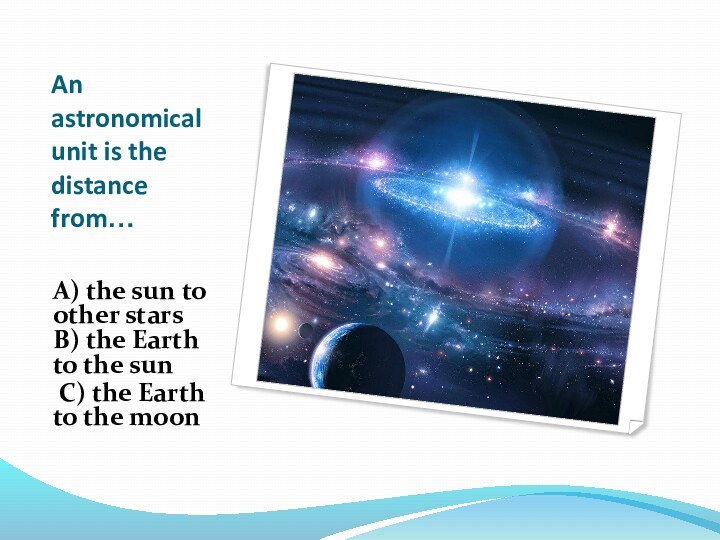 An astronomical unit is the distance from… A) the sun to other