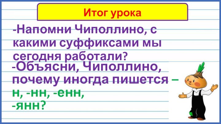 -Напомни Чиполлино, с какими суффиксами мы сегодня работали? Итог урока-Объясни, Чиполлино, почему