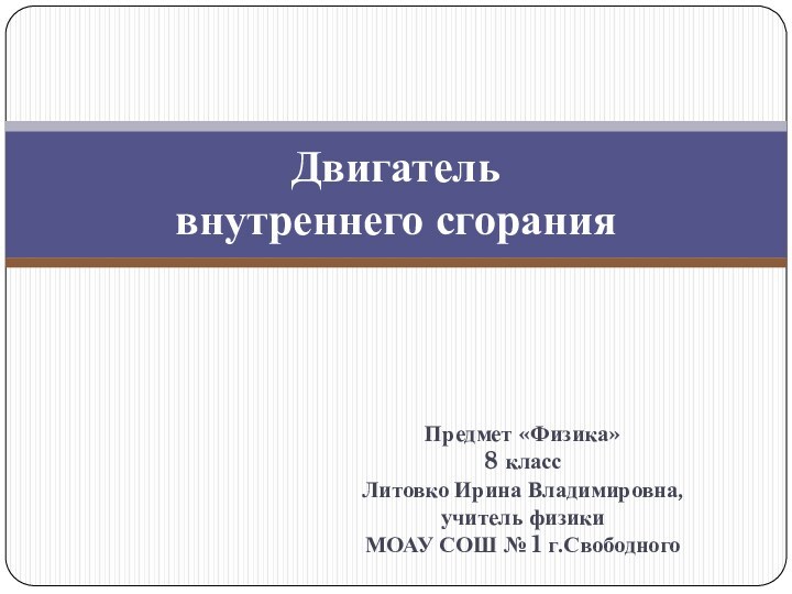 Предмет «Физика»8 классЛитовко Ирина Владимировна, учитель физикиМОАУ СОШ № 1 г.СвободногоДвигатель  внутреннего сгорания