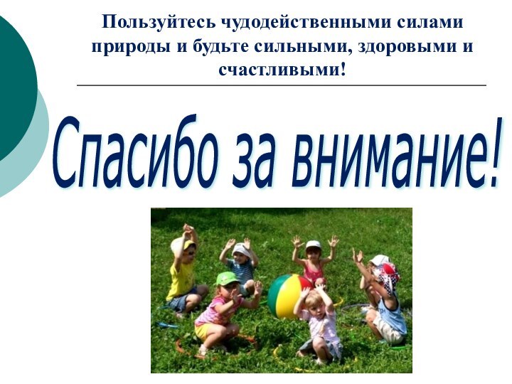 Спасибо за внимание! Пользуйтесь чудодейственными силами природы и будьте сильными, здоровыми и счастливыми!