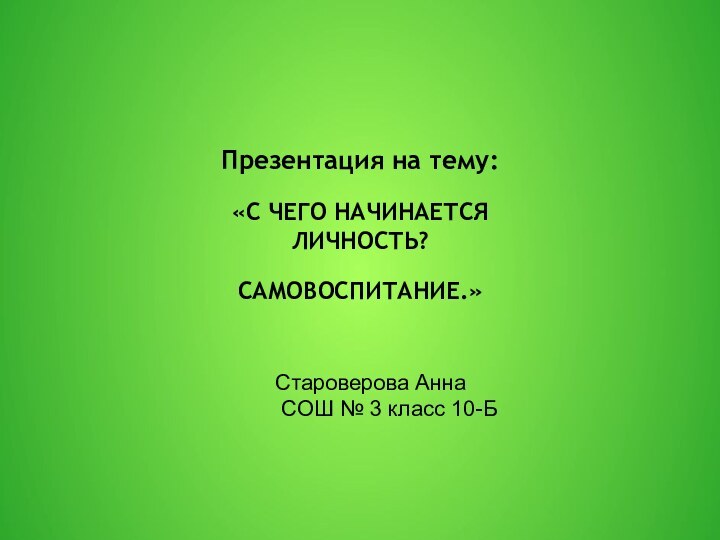 Презентация на тему: «С ЧЕГО НАЧИНАЕТСЯ ЛИЧНОСТЬ?САМОВОСПИТАНИЕ.»Староверова Анна СОШ № 3 класс 10-Б