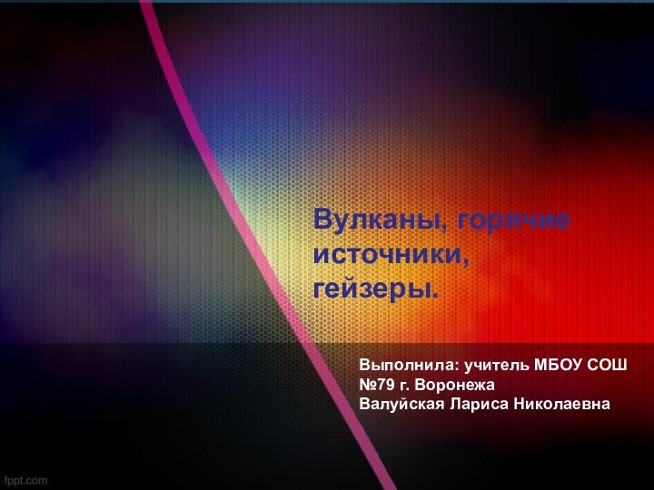 Вулканы, горячие источники, гейзеры.Выполнила: учитель МБОУ СОШ №79 г. ВоронежаВалуйская Лариса Николаевна