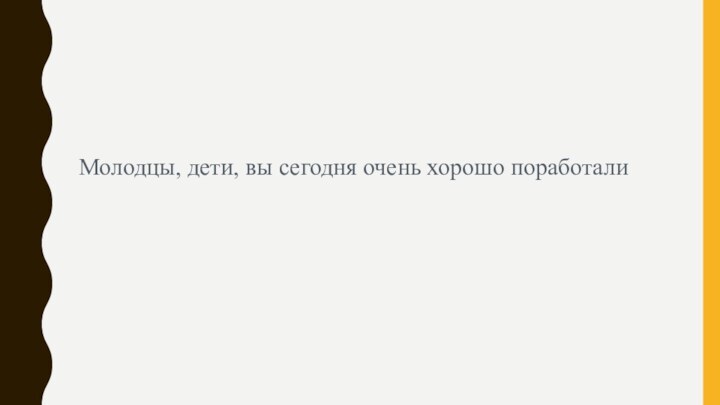 Молодцы, дети, вы сегодня очень хорошо поработали