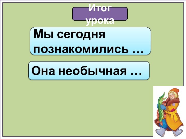 Итог урокаМы сегодня познакомились …Она необычная …