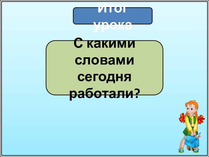 Итог урокаС какими словами сегодня работали?