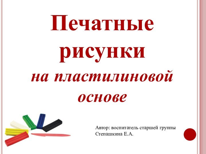 Печатные рисунки на пластилиновой основеАвтор: воспитатель старшей группыСтепашкина Е.А.