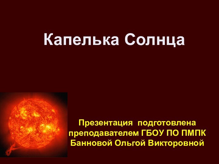 Капелька СолнцаПрезентация подготовлена преподавателем ГБОУ ПО ПМПКБанновой Ольгой Викторовной