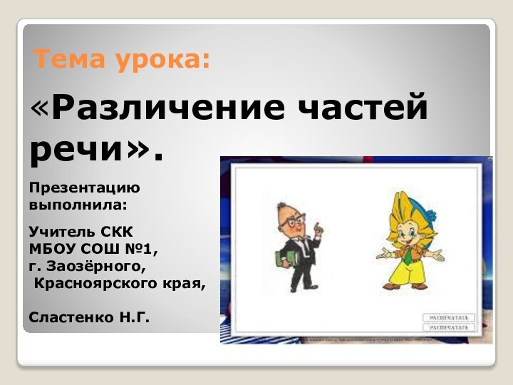 Тема урока:«Различение частей речи».Презентацию выполнила:Учитель СККМБОУ СОШ №1,г. Заозёрного, Красноярского края,Сластенко Н.Г.