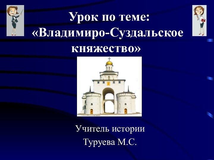 Урок по теме:  «Владимиро-Суздальское княжество» Учитель истории Туруева М.С.