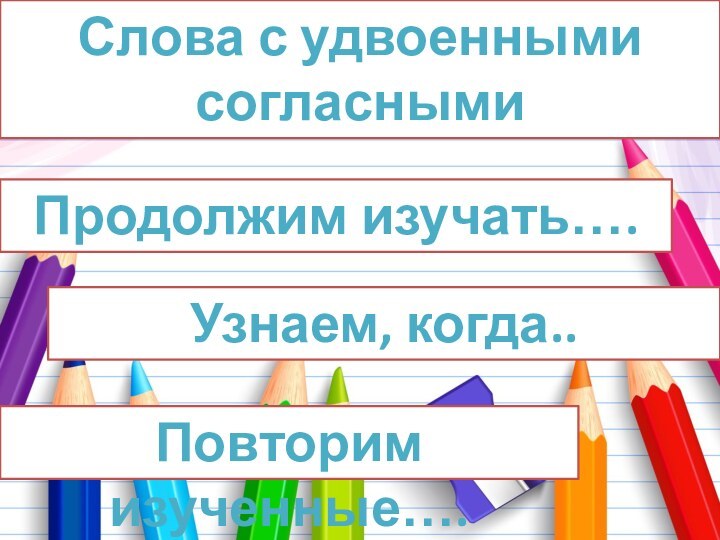 Слова с удвоенными согласнымиПродолжим изучать…. Узнаем, когда.. Повторим изученные….