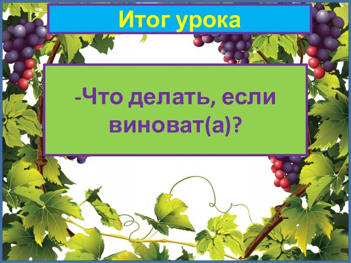 Итог урока-Что делать, если виноват(а)?