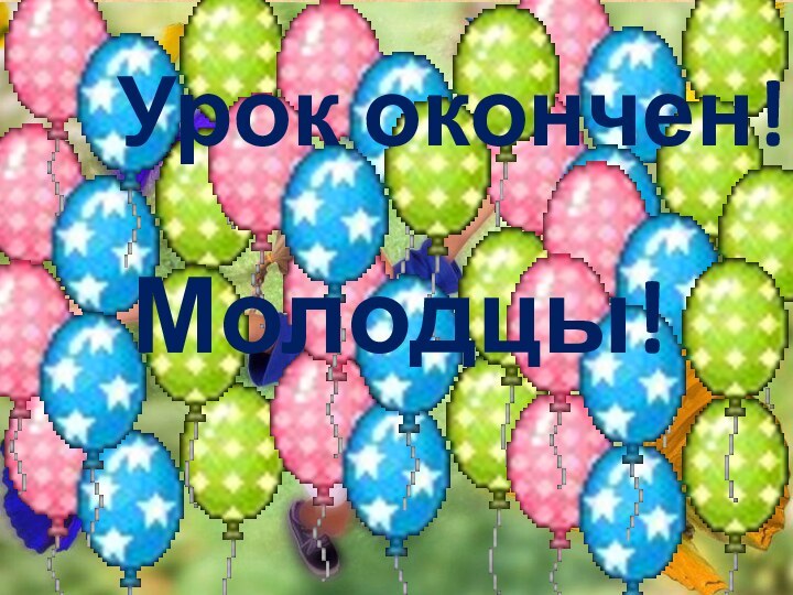 Урок окончен!   Молодцы!