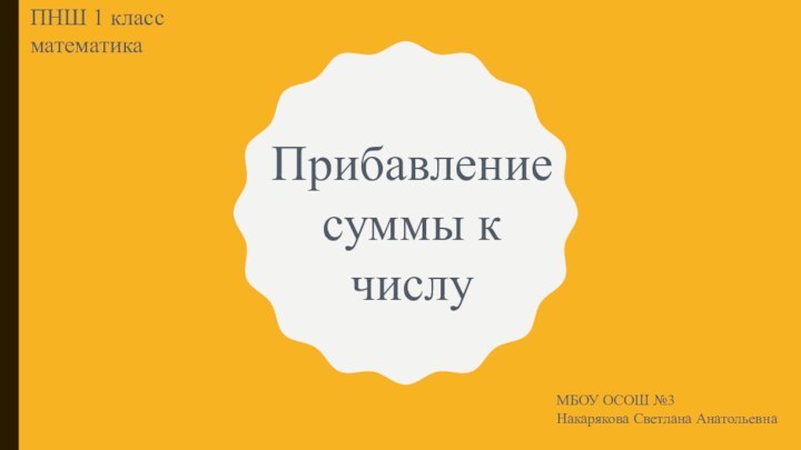 Прибавление суммы к числуПНШ 1 класс математикаМБОУ ОСОШ №3Накарякова Светлана Анатольевна