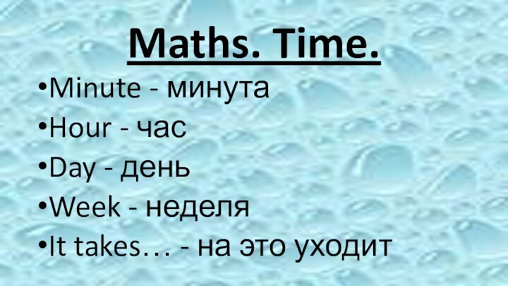 Maths. Time.Minute - минутаHour - часDay - деньWeek - неделяIt takes… - на это уходит