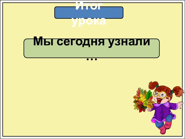 Итог урокаМы сегодня узнали …