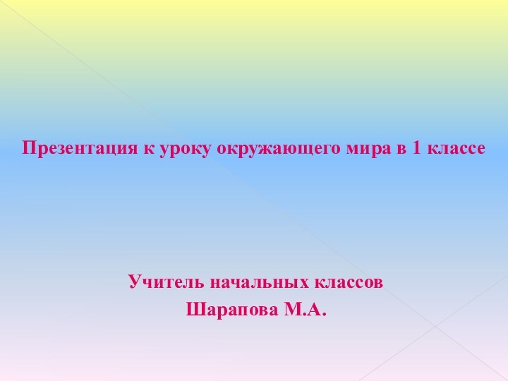 Презентация к уроку окружающего мира в 1 классе Учитель начальных классов Шарапова М.А.