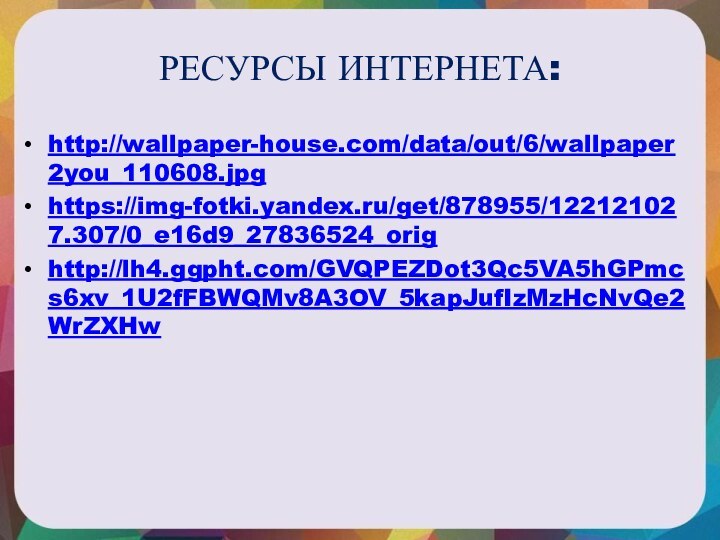 РЕСУРСЫ ИНТЕРНЕТА:http://wallpaper-house.com/data/out/6/wallpaper2you_110608.jpghttps://img-fotki.yandex.ru/get/878955/122121027.307/0_e16d9_27836524_orighttp://lh4.ggpht.com/GVQPEZDot3Qc5VA5hGPmcs6xv_1U2fFBWQMv8A3OV_5kapJufIzMzHcNvQe2WrZXHw