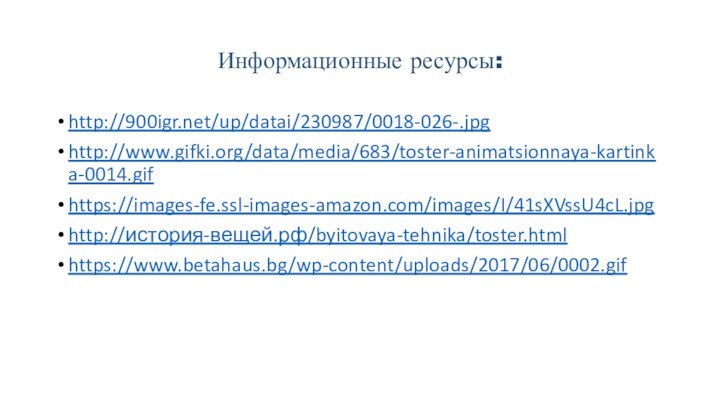 Информационные ресурсы:http:///up/datai/230987/0018-026-.jpghttp://www.gifki.org/data/media/683/toster-animatsionnaya-kartinka-0014.gifhttps://images-fe.ssl-images-amazon.com/images/I/41sXVssU4cL.jpghttp://история-вещей.рф/byitovaya-tehnika/toster.htmlhttps://www.betahaus.bg/wp-content/uploads/2017/06/0002.gif