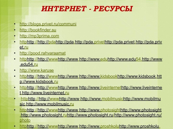 ИНТЕРНЕТ - РЕСУРСЫhttp://blogs.privet.ru/communi http://bookfinder.su http://mp3prima.com httphttp://http://pdahttp://pda.http://pda.privethttp://pda.privet.http://pda.privet.ru http://pood.rahvaraamat httphttp://http://wwwhttp://www.http://www.eduhttp://www.edu54.http://www.edu54.ru http://www.karuse httphttp://http://wwwhttp://www.http://www.kidsbookhttp://www.kidsbook.http://www.kidsbook.ruhttphttp://http://wwwhttp://www.http://www.liveinternethttp://www.liveinternet.http://www.liveinternet.ru httphttp://http://wwwhttp://www.http://www.mobilmusichttp://www.mobilmusic.http://www.mobilmusic.ruhttphttp://http://wwwhttp://www.http://www.photosighthttp://www.photosight.http://www.photosight.ruhttp://www.photosight.ru/http://www.photosight.ru/photo httphttp://http://wwwhttp://www.http://www.proshkoluhttp://www.proshkolu.http://www.proshkolu.ru И.Л.Глушковаhttphttp://http://wwwhttp://www.http://www.stihihttp://www.stihi.http://www.stihi.ruhttphttp://http://wwwhttp://www.http://www.virtuzorhttp://www.virtuzor.http://www.virtuzor.ru https://www.youtube.com/watch?v=dQpsIoCewCo