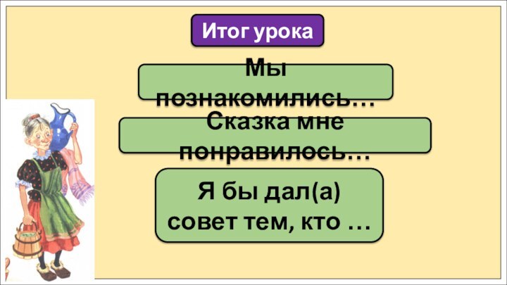 Мы познакомились…Итог урокаСказка мне понравилось…Я бы дал(а) совет тем, кто …