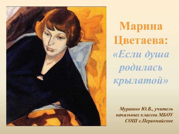 Марина Цветаева: «Если душа родилась крылатой» Мурашко Ю.В., учитель начальных классов МБОУ СОШ с.Первомайское