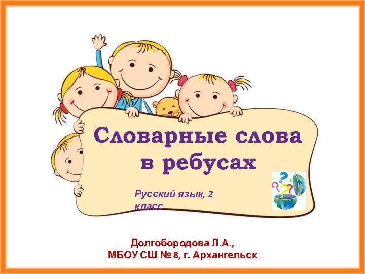 Долгобородова Л.А.,МБОУ СШ № 8, г. АрхангельскСловарные слова в ребусахРусский язык, 2 класс