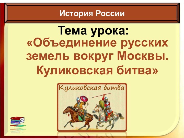 Тема урока:«Объединение русских земель вокруг Москвы. Куликовская битва»