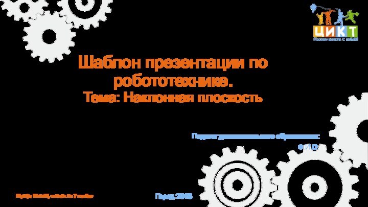 Шаблон презентации по робототехнике.  Тема: Наклонная плоскостьПедагог дополнительного образования:Ф.И.О.Город 2018Шрифт MicraDi, ссылка на 7 слайде