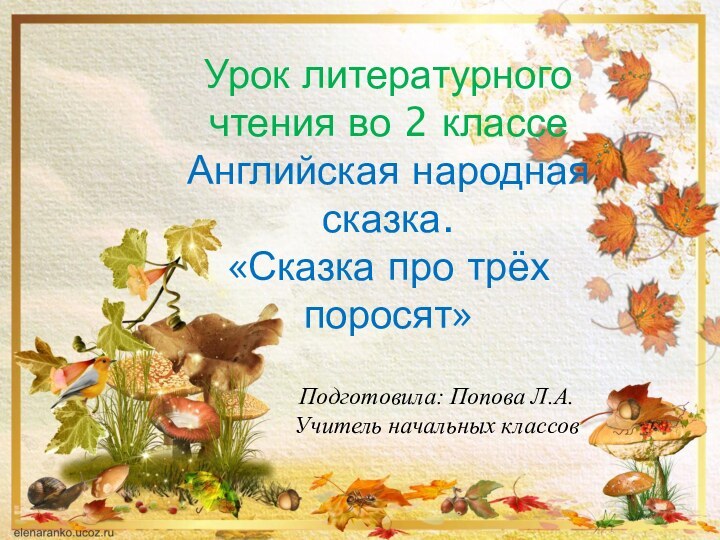 Подготовила: Попова Л.А.Учитель начальных классовУрок литературного чтения во 2 классеАнглийская народная сказка.«Сказка про трёх поросят»