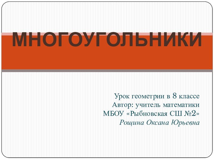 Урок геометрии в 8 классеАвтор: учитель математики МБОУ «Рыбновская СШ №2» Рощина Оксана ЮрьевнаМНОГОУГОЛЬНИКИ