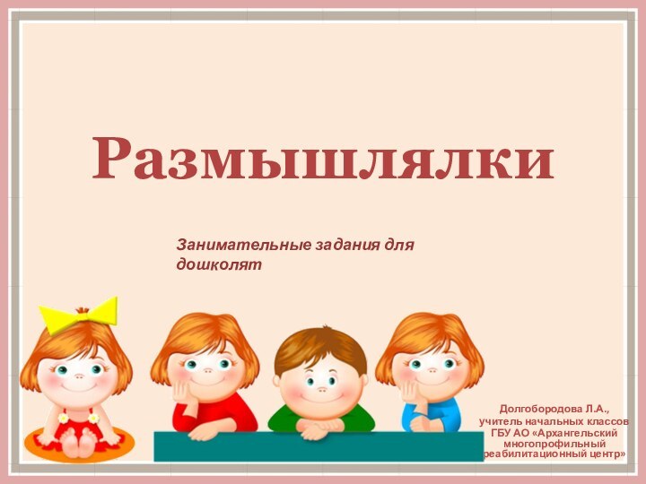 РазмышлялкиДолгобородова Л.А.,учитель начальных классовГБУ АО «Архангельский многопрофильный реабилитационный центр»Занимательные задания для дошколят