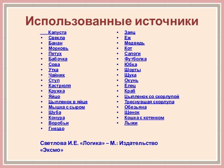 Использованные источники    КапустаСвеклаБананМорковьПетухБабочкаСоваУткаЧайникСтулКастрюляКружкаЯйцоЦыпленок в яйцеМышка с сыромШубаКонураВоробьиГнездоЗаяцЕжМедведьКотСапогиФутболкаЮбкаШортыЩукаОкуньЕлецКрабЦыпленок со скорлупойТреснувшая