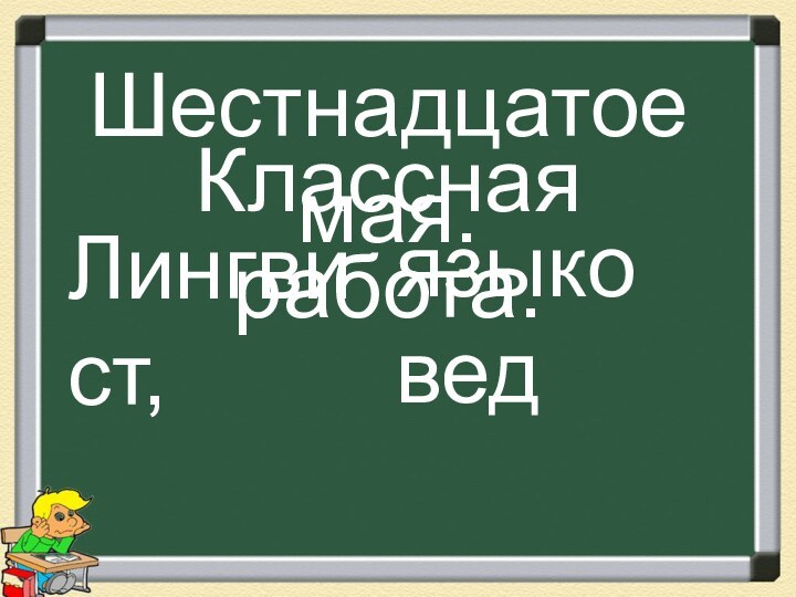 Шестнадцатое мая.Классная работа.Лингвист, языковед