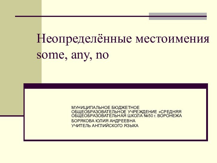 Неопределённые местоимения some, any, no МУНИЦИПАЛЬНОЕ БЮДЖЕТНОЕ ОБЩЕОБРАЗОВАТЕЛЬНОЕ УЧРЕЖДЕНИЕ «СРЕДНЯЯ ОБЩЕОБРАЗОВАТЕЛЬНАЯ ШКОЛА