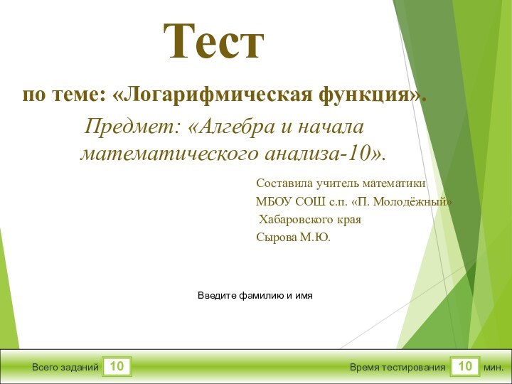 1010Всего заданийВремя тестированиямин.Введите фамилию и имяТестпо теме: «Логарифмическая функция».Предмет: «Алгебра и начала