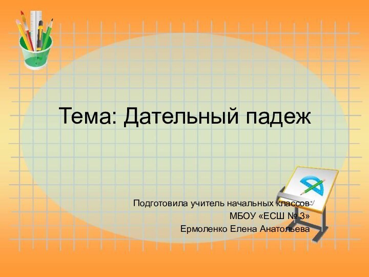 Тема: Дательный падежПодготовила учитель начальных классовМБОУ «ЕСШ № 3»Ермоленко Елена Анатольева