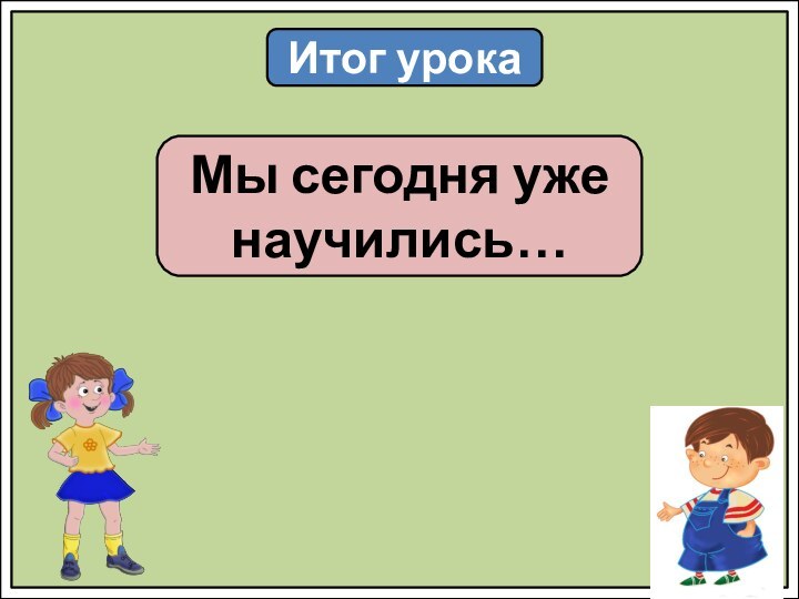 Итог урокаМы сегодня уже научились…