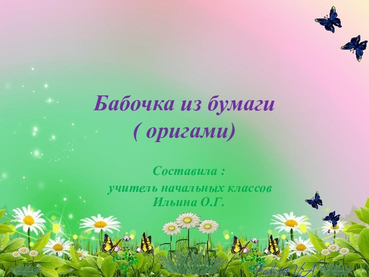 Бабочка из бумаги ( оригами) Составила : учитель начальных классов Ильина О.Г.