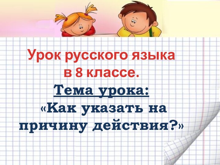 Урок русского языка  в 8 классе.  Тема урока:  «Как указать на причину действия?»