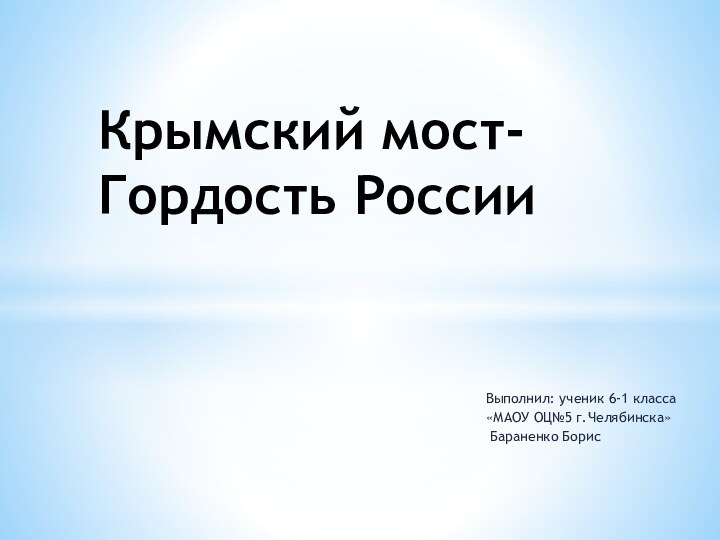 Выполнил: ученик 6-1 класса«МАОУ ОЦ№5 г.Челябинска» Бараненко БорисКрымский мост-Гордость России