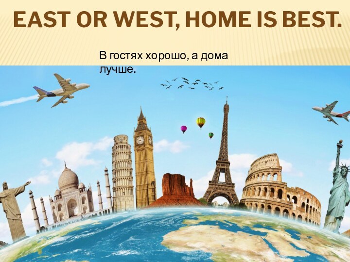 East or West, Home is best.В гостях хорошо, а дома лучше.