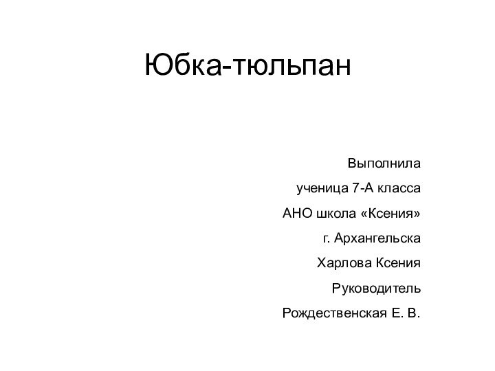 Юбка-тюльпанВыполнила ученица 7-А класса АНО школа «Ксения» г. Архангельска Харлова КсенияРуководитель Рождественская Е. В.