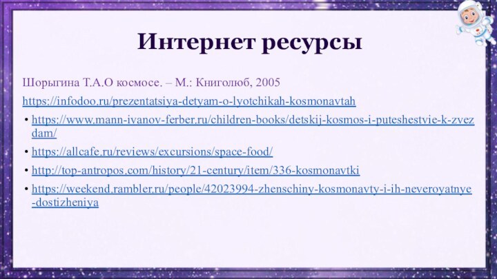 Интернет ресурсыШорыгина Т.А.О космосе. – М.: Книголюб, 2005https://infodoo.ru/prezentatsiya-detyam-o-lyotchikah-kosmonavtahhttps://www.mann-ivanov-ferber.ru/children-books/detskij-kosmos-i-puteshestvie-k-zvezdam/ https://allcafe.ru/reviews/excursions/space-food/ http://top-antropos.com/history/21-century/item/336-kosmonavtki https://weekend.rambler.ru/people/42023994-zhenschiny-kosmonavty-i-ih-neveroyatnye-dostizheniya