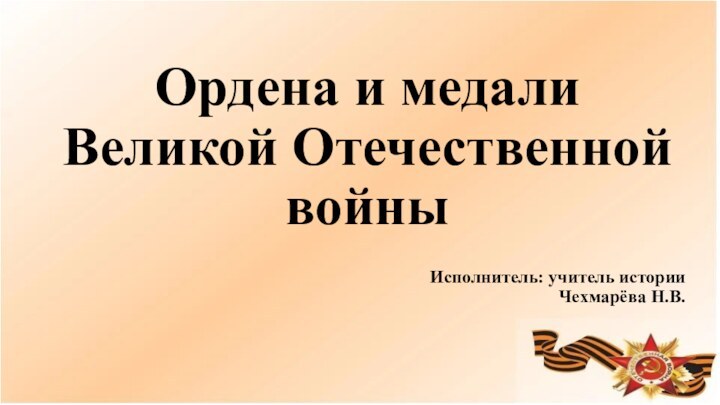 Ордена и медали Великой Отечественной войны Исполнитель: учитель истории Чехмарёва Н.В.