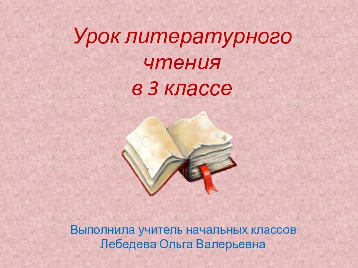 Урок литературного чтения  в 3 классеВыполнила учитель начальных классов Лебедева Ольга Валерьевна