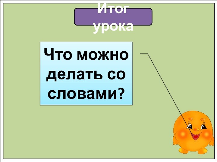 Итог урокаЧто можно делать со словами?