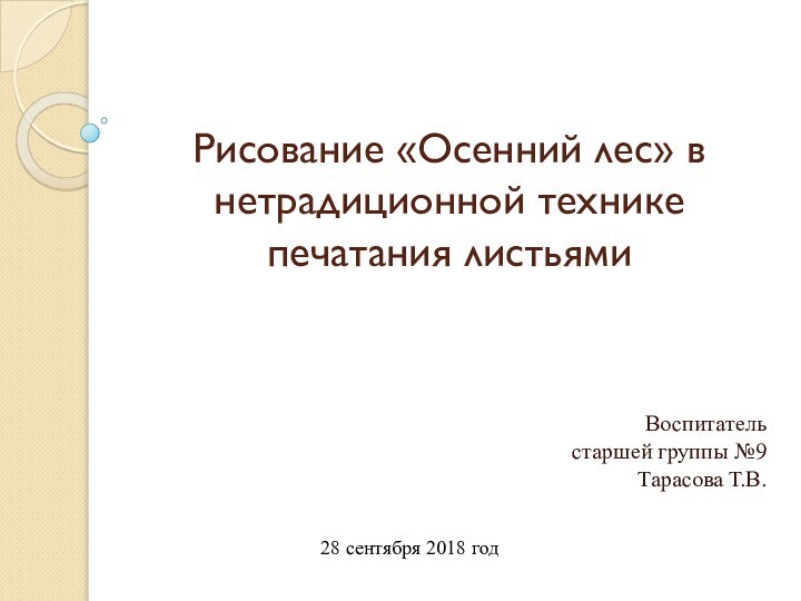 Рисование «Осенний лес» в нетрадиционной технике печатания листьямиВоспитатель старшей группы №9Тарасова Т.В.28 сентября 2018 год