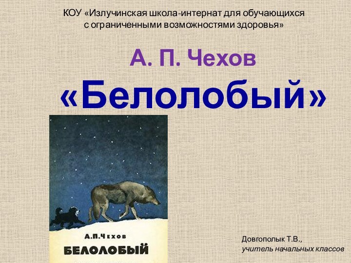 КОУ «Излучинская школа-интернат для обучающихся с ограниченными возможностями здоровья»А. П. Чехов«Белолобый»Довгополык Т.В.,учитель начальных классов